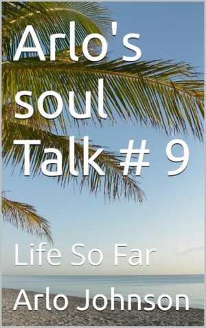 Arlo's soul Talk # 9: Life So Far (Arlo's Soul Talk # 8)
